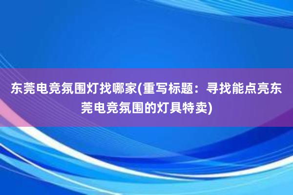 东莞电竞氛围灯找哪家(重写标题：寻找能点亮东莞电竞氛围的灯具特卖)