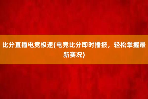 比分直播电竞极速(电竞比分即时播报，轻松掌握最新赛况)