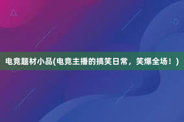 电竞题材小品(电竞主播的搞笑日常，笑爆全场！)