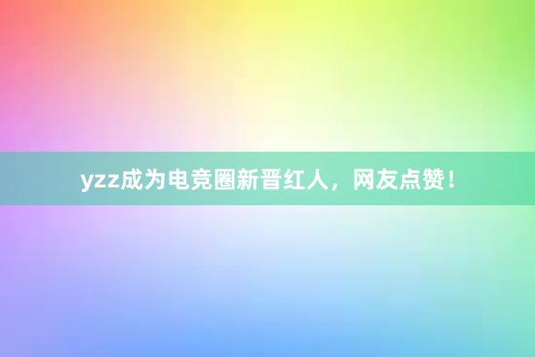 yzz成为电竞圈新晋红人，网友点赞！