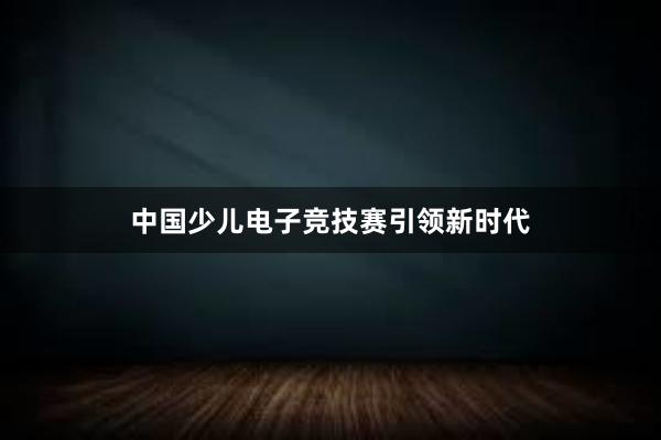 中国少儿电子竞技赛引领新时代