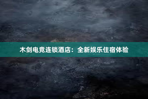 木剑电竞连锁酒店：全新娱乐住宿体验