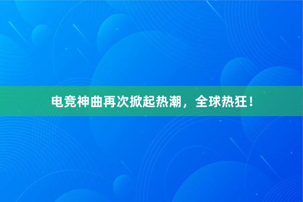 电竞神曲再次掀起热潮，全球热狂！