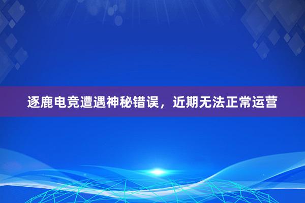 逐鹿电竞遭遇神秘错误，近期无法正常运营