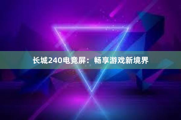 长城240电竞屏：畅享游戏新境界