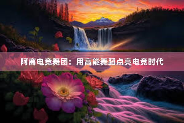 阿离电竞舞团：用高能舞蹈点亮电竞时代